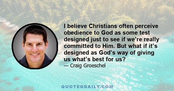 I believe Christians often perceive obedience to God as some test designed just to see if we’re really committed to Him. But what if it’s designed as God’s way of giving us what’s best for us?