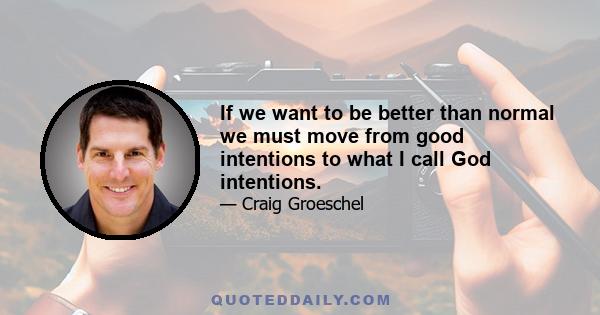 If we want to be better than normal we must move from good intentions to what I call God intentions.