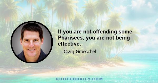 If you are not offending some Pharisees, you are not being effective.