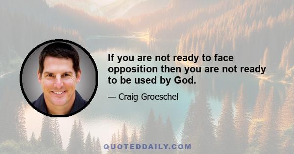 If you are not ready to face opposition then you are not ready to be used by God.