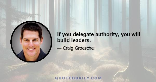 If you delegate authority, you will build leaders.