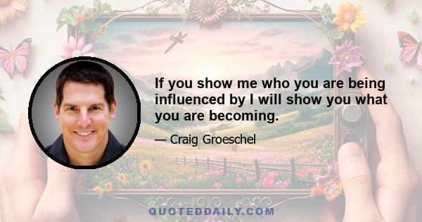 If you show me who you are being influenced by I will show you what you are becoming.