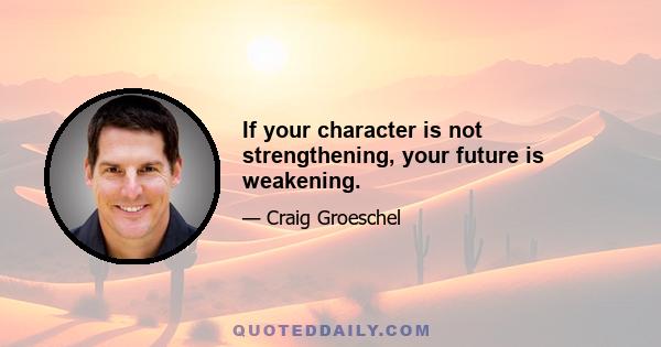 If your character is not strengthening, your future is weakening.