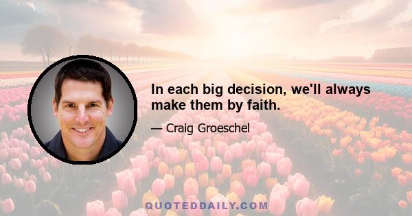 In each big decision, we'll always make them by faith.