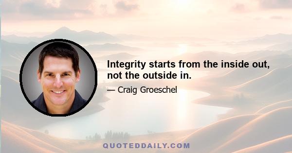 Integrity starts from the inside out, not the outside in.