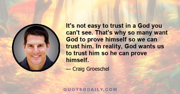 It's not easy to trust in a God you can't see. That's why so many want God to prove himself so we can trust him. In reality, God wants us to trust him so he can prove himself.