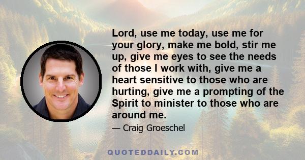 Lord, use me today, use me for your glory, make me bold, stir me up, give me eyes to see the needs of those I work with, give me a heart sensitive to those who are hurting, give me a prompting of the Spirit to minister