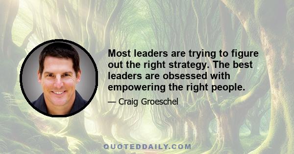 Most leaders are trying to figure out the right strategy. The best leaders are obsessed with empowering the right people.