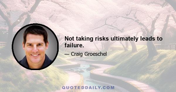 Not taking risks ultimately leads to failure.