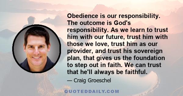 Obedience is our responsibility. The outcome is God's responsibility. As we learn to trust him with our future, trust him with those we love, trust him as our provider, and trust his sovereign plan, that gives us the