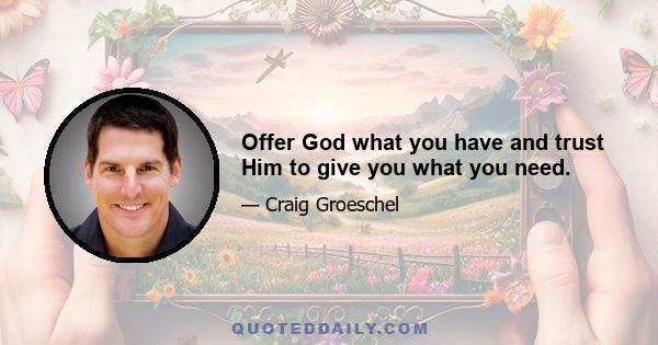 Offer God what you have and trust Him to give you what you need.