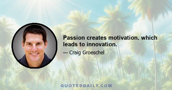 Passion creates motivation, which leads to innovation.