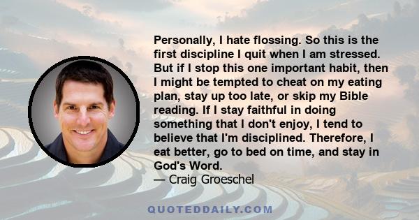 Personally, I hate flossing. So this is the first discipline I quit when I am stressed. But if I stop this one important habit, then I might be tempted to cheat on my eating plan, stay up too late, or skip my Bible