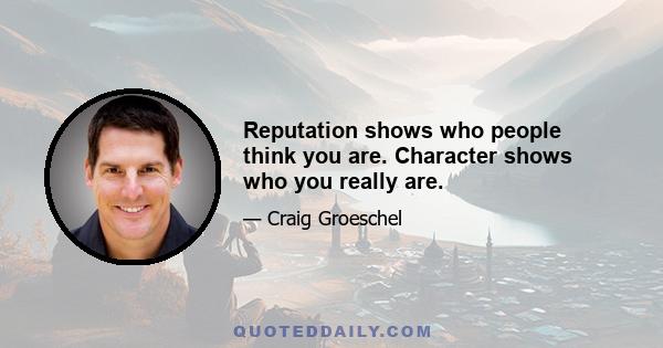 Reputation shows who people think you are. Character shows who you really are.