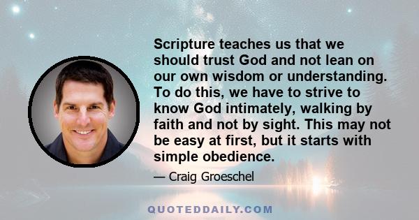 Scripture teaches us that we should trust God and not lean on our own wisdom or understanding. To do this, we have to strive to know God intimately, walking by faith and not by sight. This may not be easy at first, but