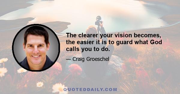 The clearer your vision becomes, the easier it is to guard what God calls you to do.