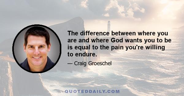 The difference between where you are and where God wants you to be is equal to the pain you're willing to endure.