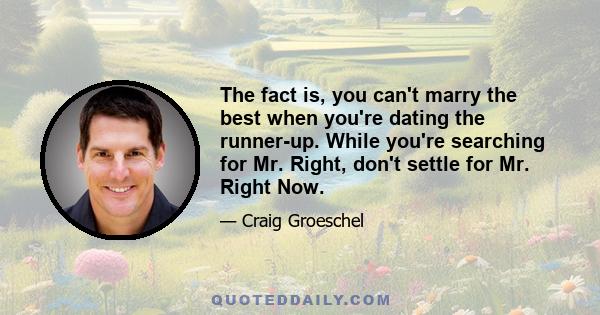 The fact is, you can't marry the best when you're dating the runner-up. While you're searching for Mr. Right, don't settle for Mr. Right Now.