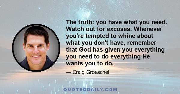 The truth: you have what you need. Watch out for excuses. Whenever you're tempted to whine about what you don't have, remember that God has given you everything you need to do everything He wants you to do.