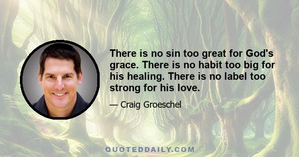 There is no sin too great for God's grace. There is no habit too big for his healing. There is no label too strong for his love.