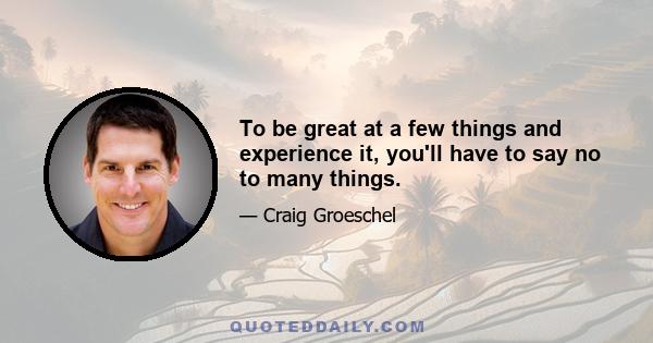 To be great at a few things and experience it, you'll have to say no to many things.