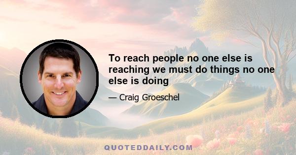 To reach people no one else is reaching we must do things no one else is doing