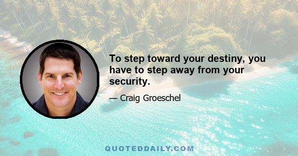 To step toward your destiny, you have to step away from your security.