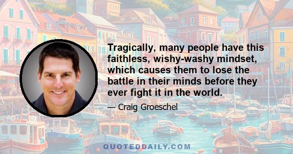 Tragically, many people have this faithless, wishy-washy mindset, which causes them to lose the battle in their minds before they ever fight it in the world.