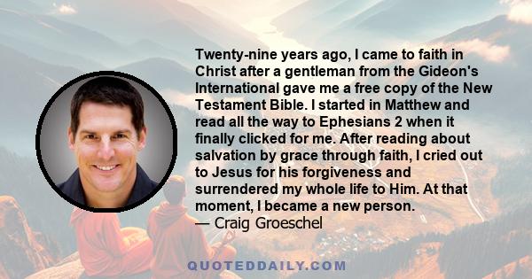 Twenty-nine years ago, I came to faith in Christ after a gentleman from the Gideon's International gave me a free copy of the New Testament Bible. I started in Matthew and read all the way to Ephesians 2 when it finally 