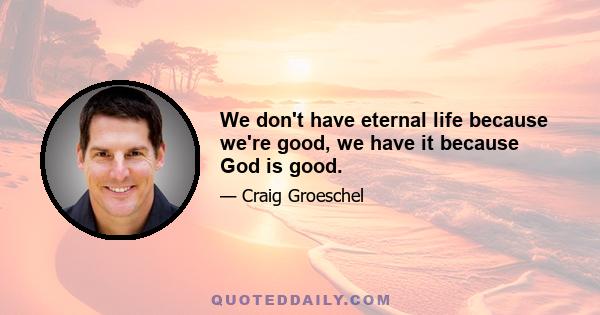 We don't have eternal life because we're good, we have it because God is good.