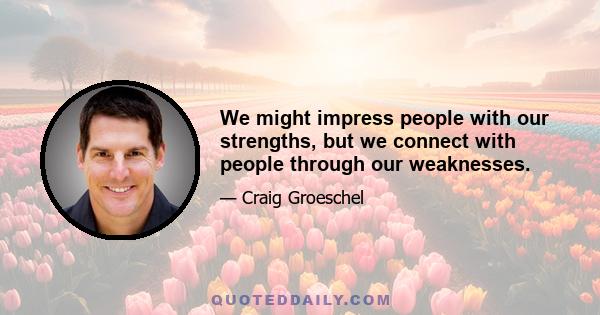 We might impress people with our strengths, but we connect with people through our weaknesses.