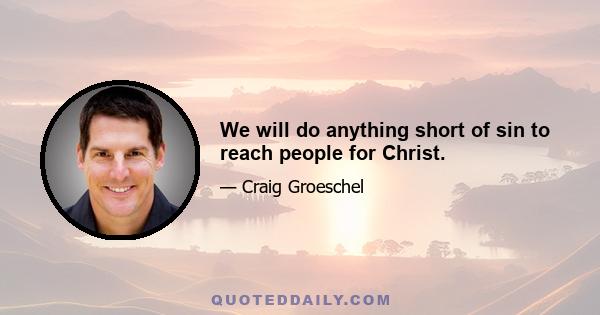 We will do anything short of sin to reach people for Christ.