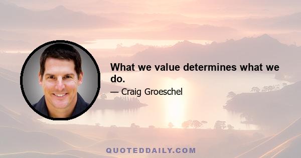 What we value determines what we do.