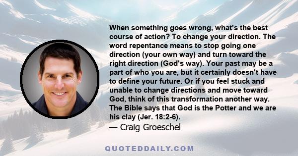 When something goes wrong, what's the best course of action? To change your direction. The word repentance means to stop going one direction (your own way) and turn toward the right direction (God's way). Your past may