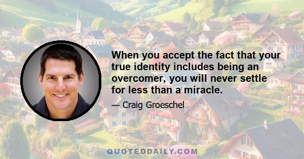 When you accept the fact that your true identity includes being an overcomer, you will never settle for less than a miracle.