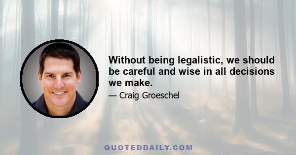 Without being legalistic, we should be careful and wise in all decisions we make.