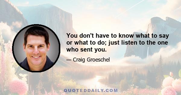 You don't have to know what to say or what to do; just listen to the one who sent you.