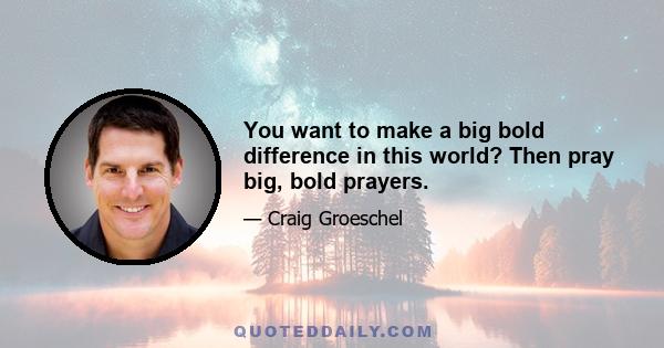 You want to make a big bold difference in this world? Then pray big, bold prayers.