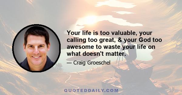 Your life is too valuable, your calling too great, & your God too awesome to waste your life on what doesn't matter.