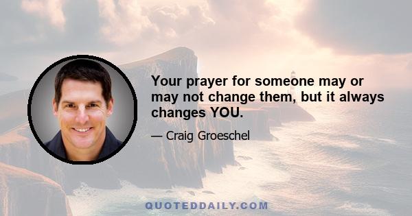 Your prayer for someone may or may not change them, but it always changes YOU.