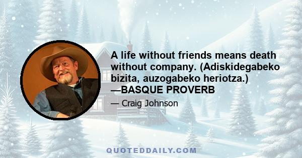 A life without friends means death without company. (Adiskidegabeko bizita, auzogabeko heriotza.) —BASQUE PROVERB