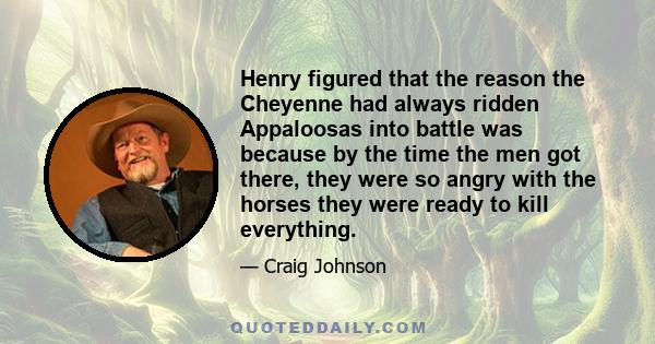 Henry figured that the reason the Cheyenne had always ridden Appaloosas into battle was because by the time the men got there, they were so angry with the horses they were ready to kill everything.