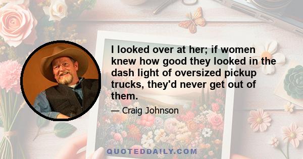 I looked over at her; if women knew how good they looked in the dash light of oversized pickup trucks, they'd never get out of them.