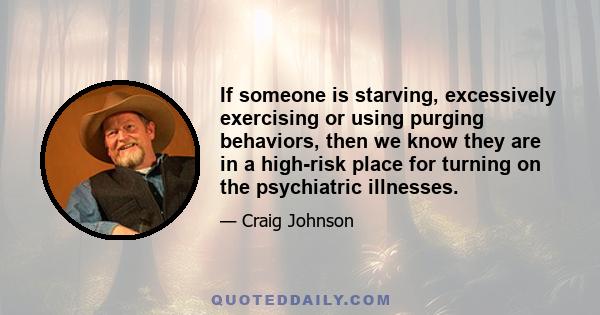 If someone is starving, excessively exercising or using purging behaviors, then we know they are in a high-risk place for turning on the psychiatric illnesses.