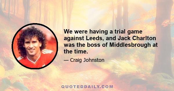 We were having a trial game against Leeds, and Jack Charlton was the boss of Middlesbrough at the time.