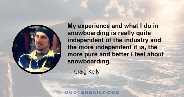 My experience and what I do in snowboarding is really quite independent of the industry and the more independent it is, the more pure and better I feel about snowboarding.