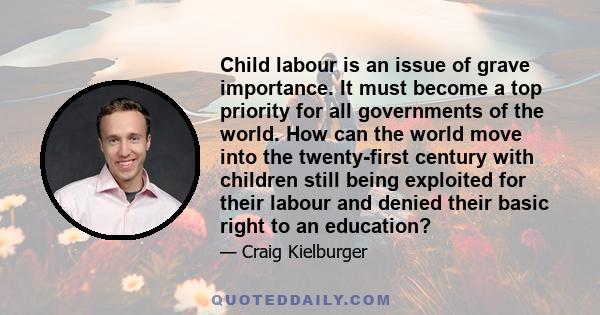 Child labour is an issue of grave importance. It must become a top priority for all governments of the world. How can the world move into the twenty-first century with children still being exploited for their labour and 