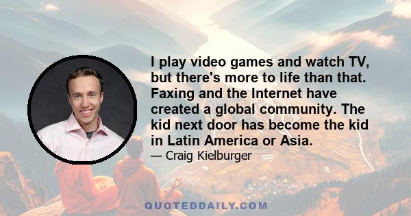 I play video games and watch TV, but there's more to life than that. Faxing and the Internet have created a global community. The kid next door has become the kid in Latin America or Asia.