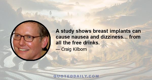 A study shows breast implants can cause nausea and dizziness... from all the free drinks.