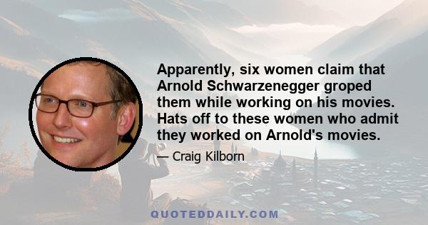 Apparently, six women claim that Arnold Schwarzenegger groped them while working on his movies. Hats off to these women who admit they worked on Arnold's movies.